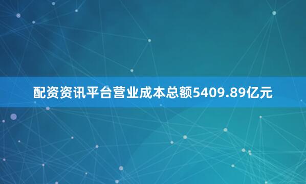 配资资讯平台营业成本总额5409.89亿元