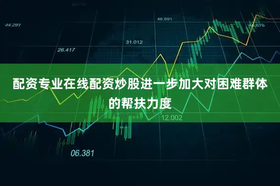 配资专业在线配资炒股进一步加大对困难群体的帮扶力度