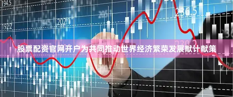 股票配资官网开户为共同推动世界经济繁荣发展献计献策