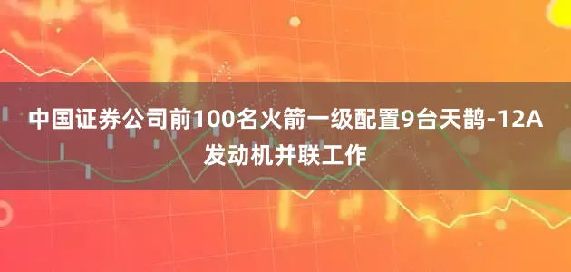 中国证券公司前100名火箭一级配置9台天鹊-12A发动机并联工作