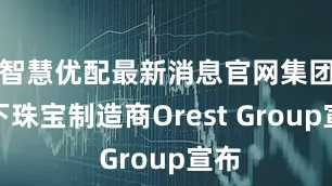 智慧优配最新消息官网集团旗下珠宝制造商Orest Group宣布