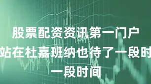 股票配资资讯第一门户网站在杜嘉班纳也待了一段时间
