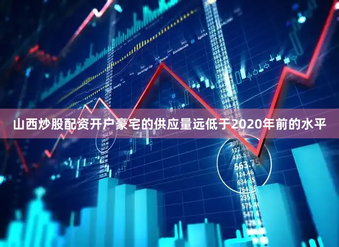 山西炒股配资开户豪宅的供应量远低于2020年前的水平