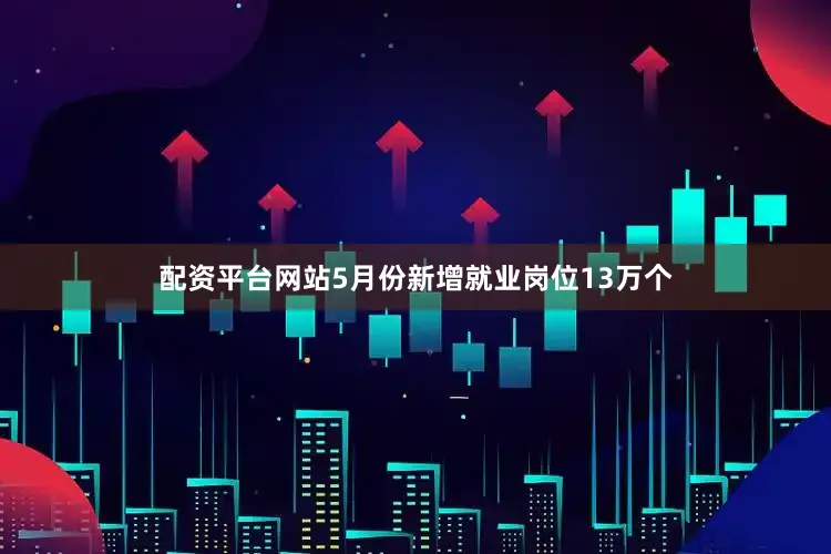 配资平台网站5月份新增就业岗位13万个