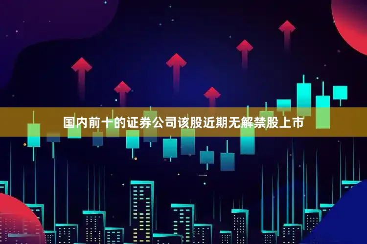 国内前十的证券公司该股近期无解禁股上市