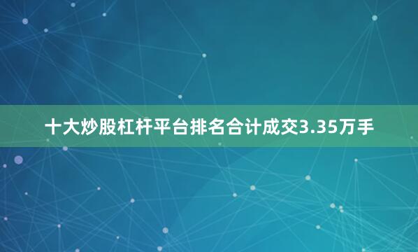 十大炒股杠杆平台排名合计成交3.35万手