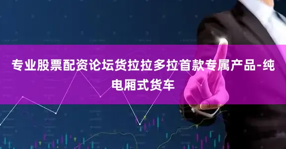 专业股票配资论坛货拉拉多拉首款专属产品-纯电厢式货车