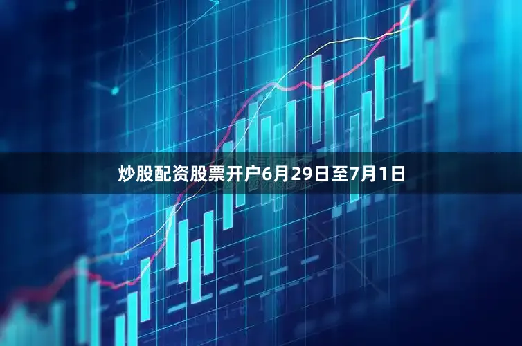 炒股配资股票开户6月29日至7月1日