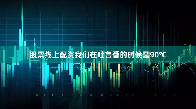 股票线上配资我们在吐鲁番的时候是90℃