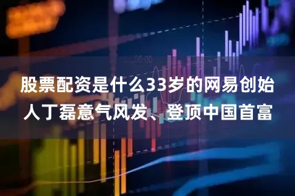 股票配资是什么33岁的网易创始人丁磊意气风发、登顶中国首富
