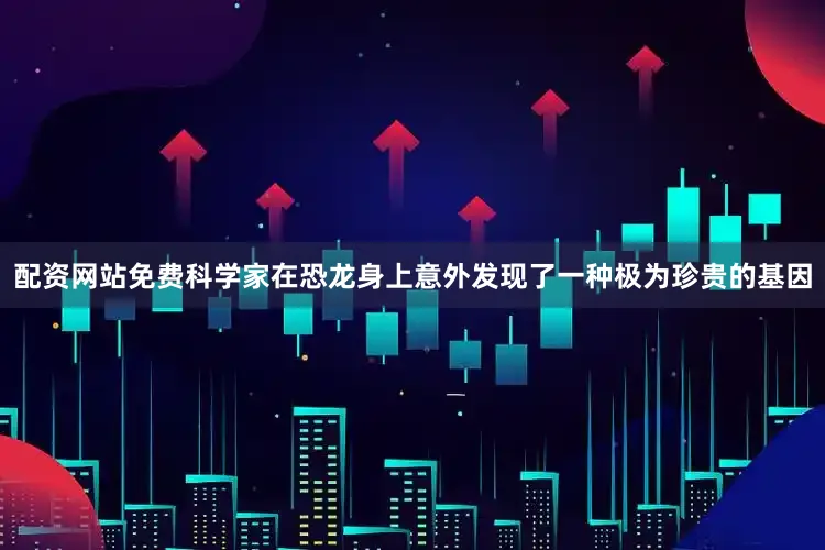 配资网站免费科学家在恐龙身上意外发现了一种极为珍贵的基因