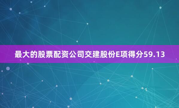 最大的股票配资公司交建股份E项得分59.13