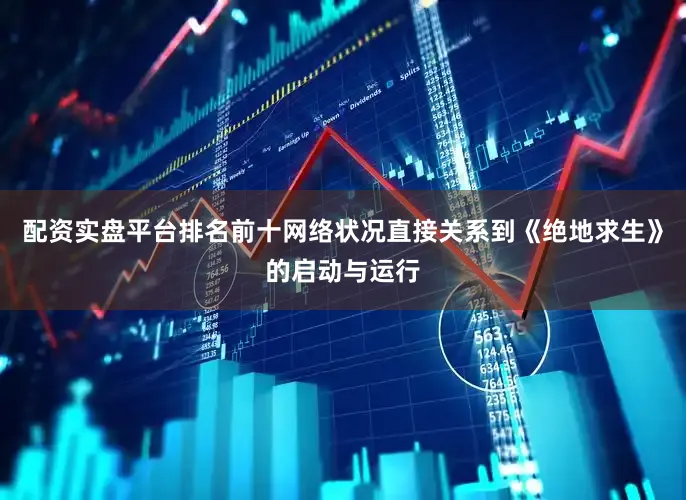 配资实盘平台排名前十网络状况直接关系到《绝地求生》的启动与运行