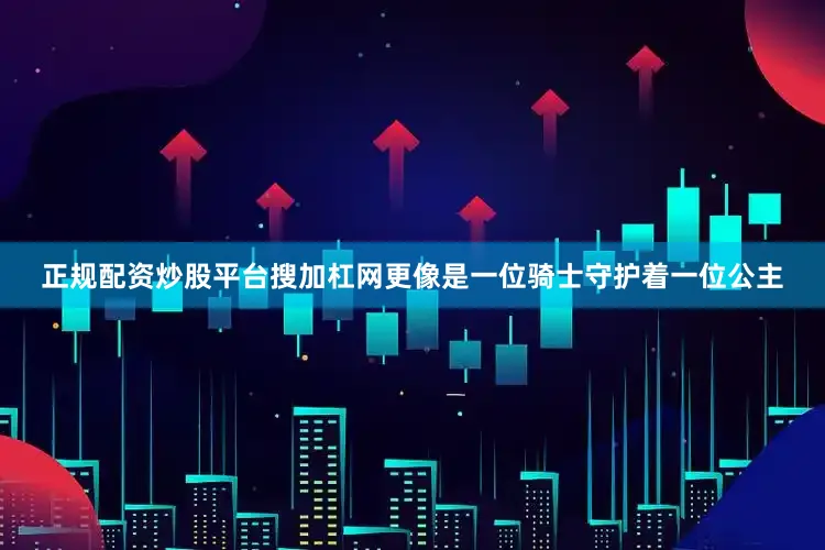 正规配资炒股平台搜加杠网更像是一位骑士守护着一位公主