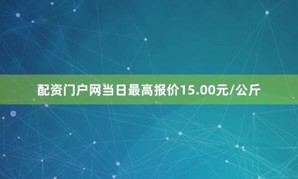 配资门户网当日最高报价15.00元/公斤