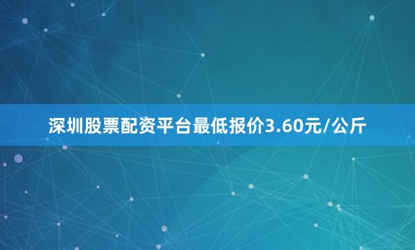深圳股票配资平台最低报价3.60元/公斤