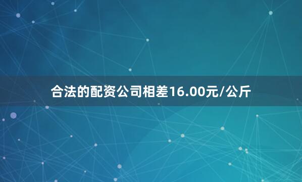 合法的配资公司相差16.00元/公斤