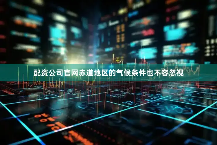 配资公司官网赤道地区的气候条件也不容忽视