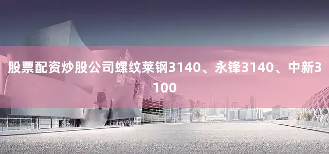 股票配资炒股公司螺纹莱钢3140、永锋3140、中新3100