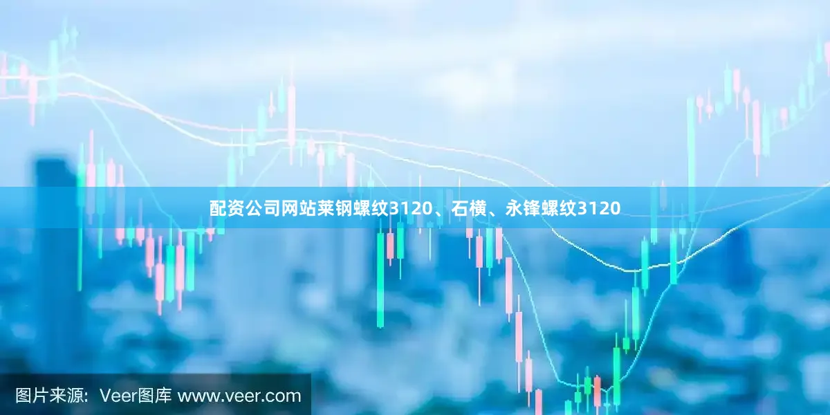 配资公司网站莱钢螺纹3120、石横、永锋螺纹3120
