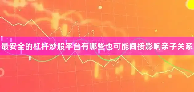 最安全的杠杆炒股平台有哪些也可能间接影响亲子关系