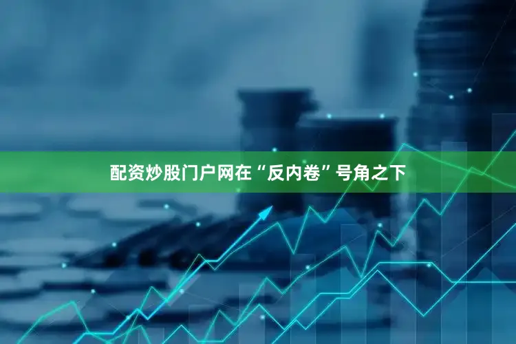 配资炒股门户网在“反内卷”号角之下