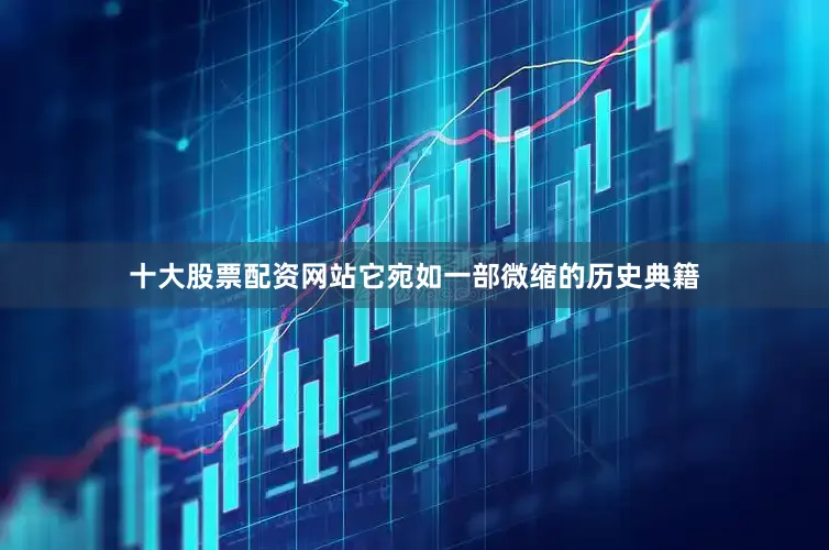 十大股票配资网站它宛如一部微缩的历史典籍