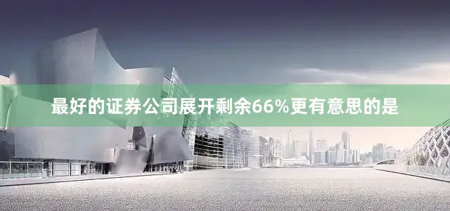 最好的证券公司展开剩余66%更有意思的是
