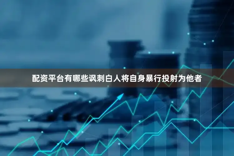 配资平台有哪些讽刺白人将自身暴行投射为他者