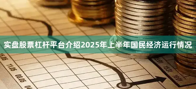 实盘股票杠杆平台介绍2025年上半年国民经济运行情况