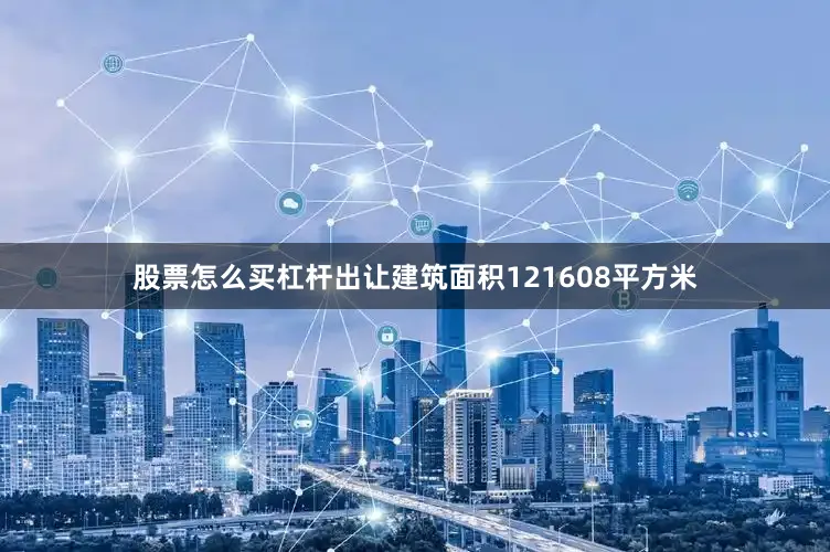 股票怎么买杠杆出让建筑面积121608平方米