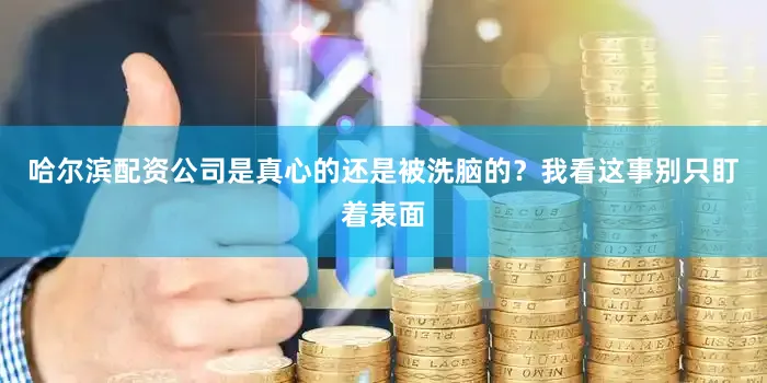 哈尔滨配资公司是真心的还是被洗脑的？我看这事别只盯着表面
