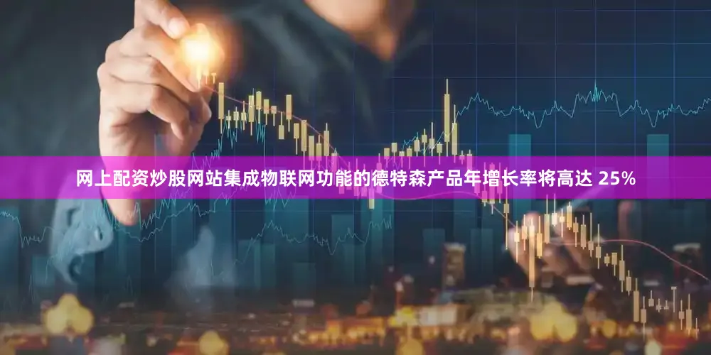 网上配资炒股网站集成物联网功能的德特森产品年增长率将高达 25%