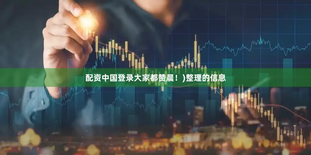 配资中国登录大家都赞晨！)整理的信息