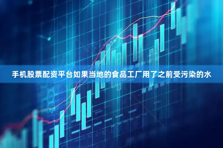 手机股票配资平台如果当地的食品工厂用了之前受污染的水