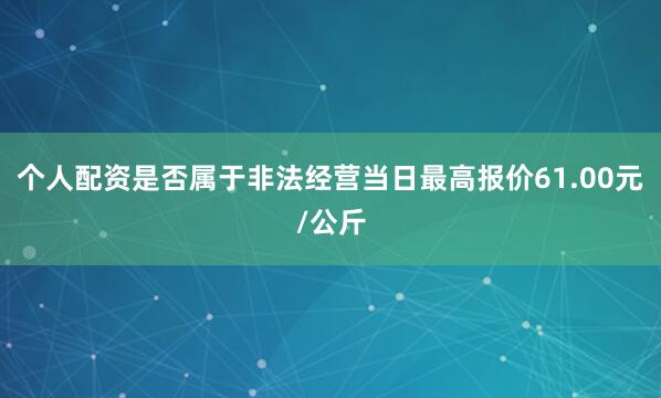 个人配资是否属于非法经营当日最高报价61.00元/公斤