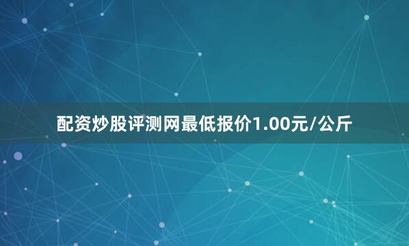 配资炒股评测网最低报价1.00元/公斤