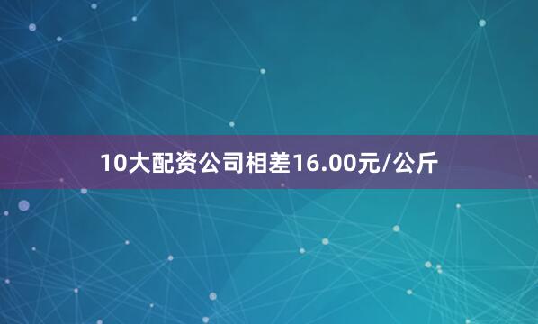 10大配资公司相差16.00元/公斤