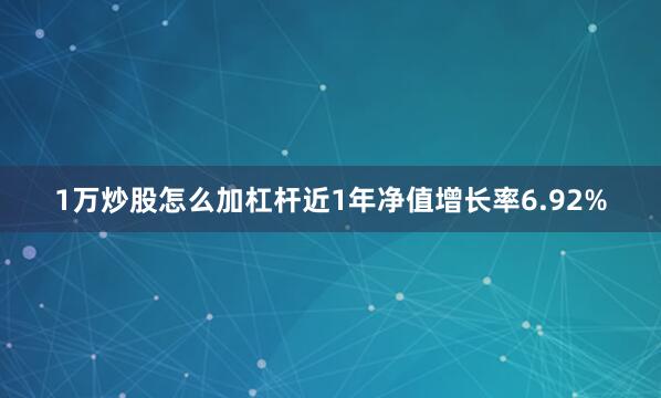 1万炒股怎么加杠杆近1年净值增长率6.92%