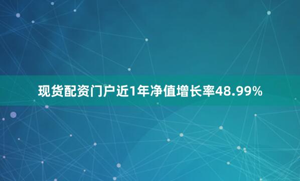 现货配资门户近1年净值增长率48.99%