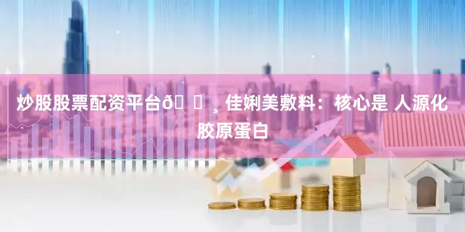 炒股股票配资平台🔸 佳娳美敷料：核心是 人源化胶原蛋白