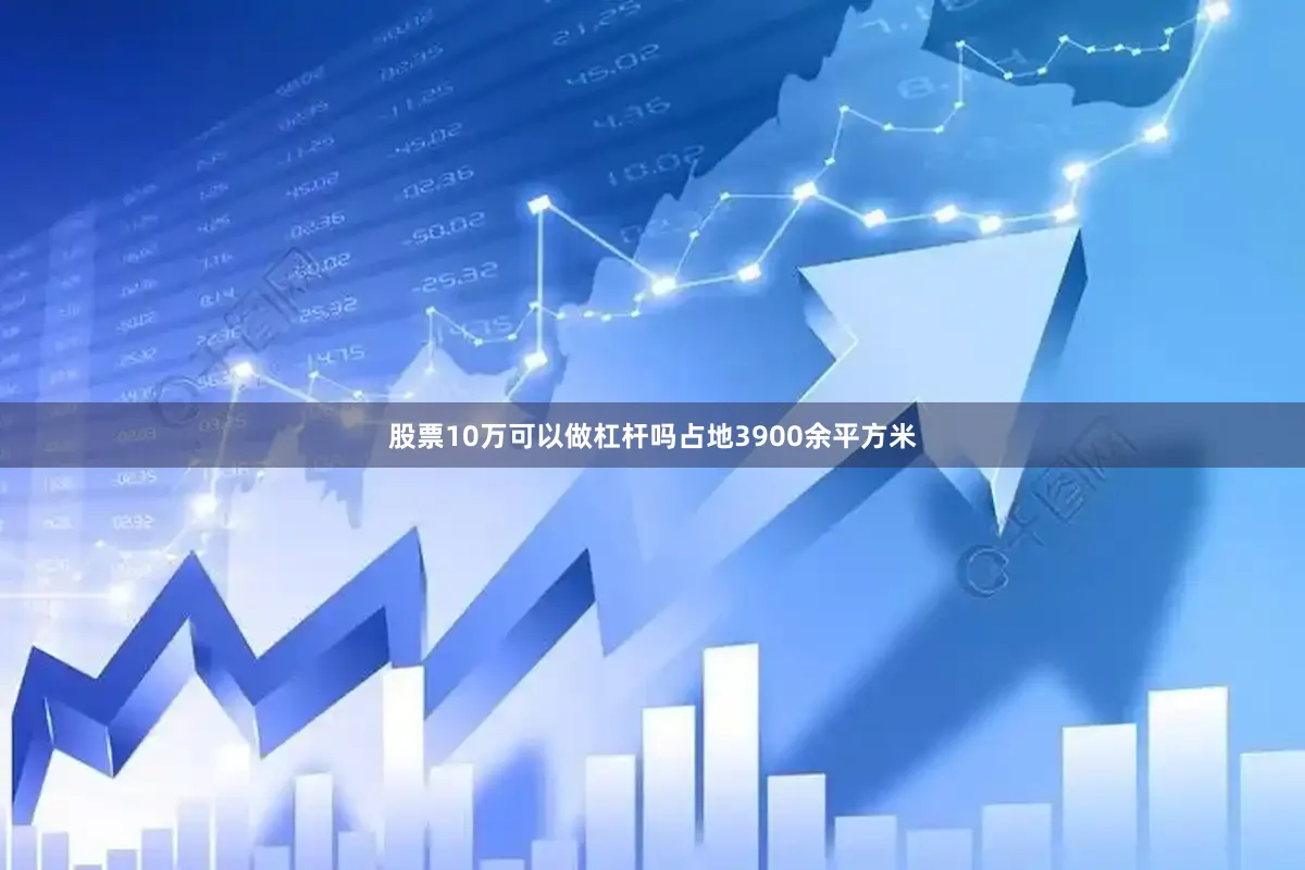 股票10万可以做杠杆吗占地3900余平方米