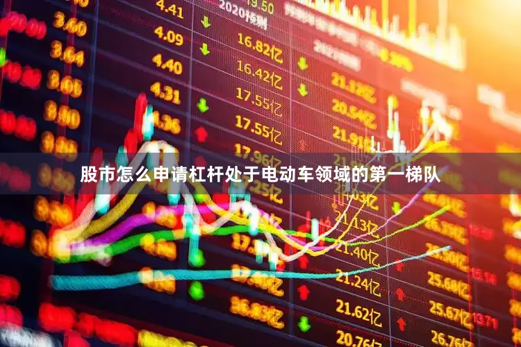 股市怎么申请杠杆处于电动车领域的第一梯队