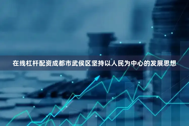 在线杠杆配资成都市武侯区坚持以人民为中心的发展思想