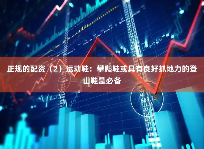 正规的配资（2）运动鞋：攀爬鞋或具有良好抓地力的登山鞋是必备