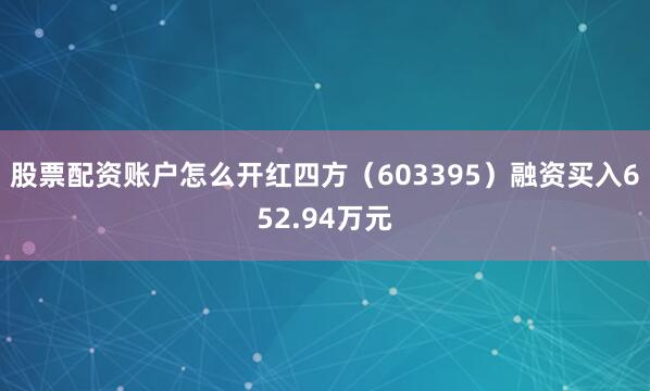 股票配资账户怎么开红四方（603395）融资买入652.94万元