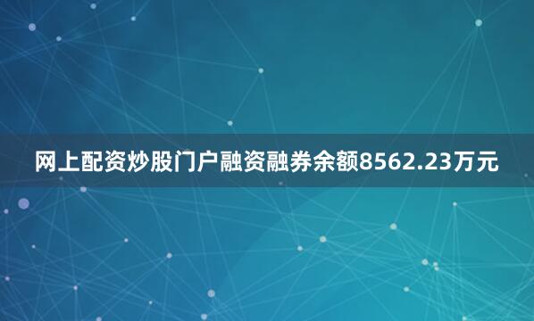 网上配资炒股门户融资融券余额8562.23万元