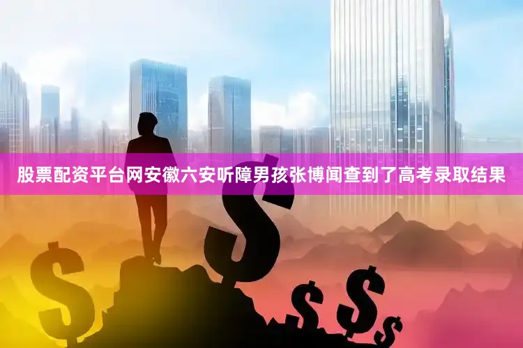 股票配资平台网安徽六安听障男孩张博闻查到了高考录取结果