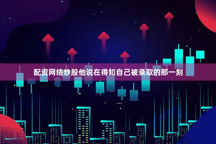配资网络炒股他说在得知自己被录取的那一刻