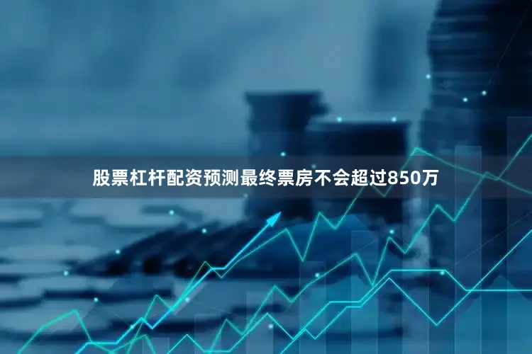 股票杠杆配资预测最终票房不会超过850万